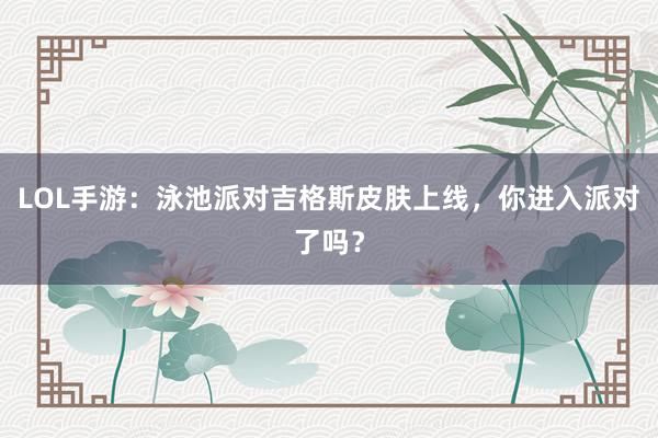 LOL手游：泳池派对吉格斯皮肤上线，你进入派对了吗？