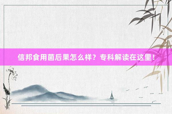 信邦食用菌后果怎么样？专科解读在这里！