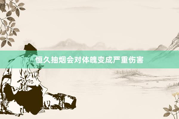 恒久抽烟会对体魄变成严重伤害