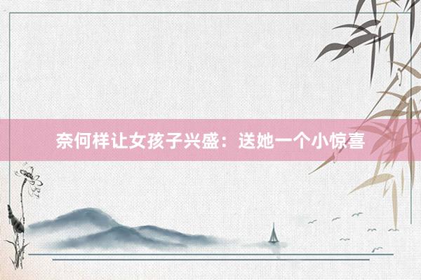 奈何样让女孩子兴盛：送她一个小惊喜