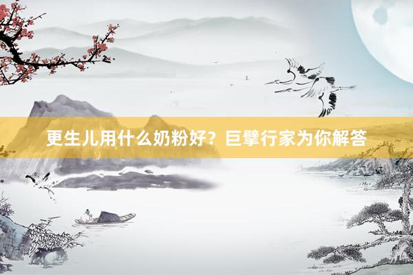 更生儿用什么奶粉好？巨擘行家为你解答
