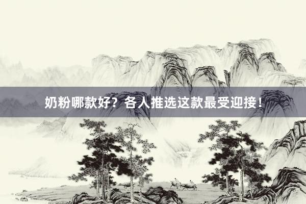 奶粉哪款好？各人推选这款最受迎接！